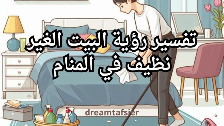 تفسير رؤية البيت غير النظيف في المنام بالتفصيل