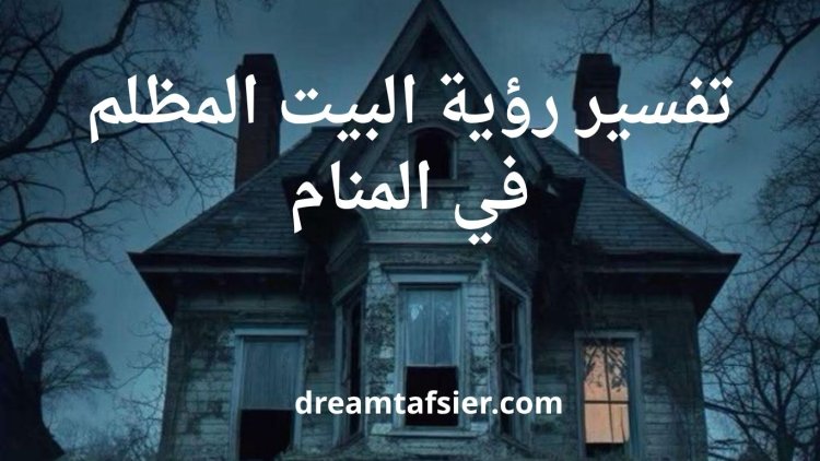 تفسير رؤية البيت المظلم في المنام بالتفصيل