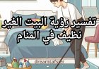 تفسير رؤية البيت غير النظيف في المنام  بالتفصيل