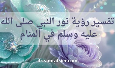 تفسير رؤية نور النبي ﷺ في المنام ودلالاتها العميقة للرجل والمرأة