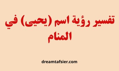 تفسير رؤية اسم يحيى في المنام