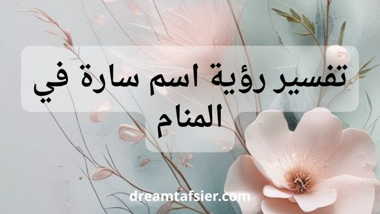 تفسير اسم سارة في المنام: دلالات ومؤشرات