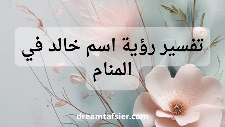 تفسير رؤية اسم خالد في المنام