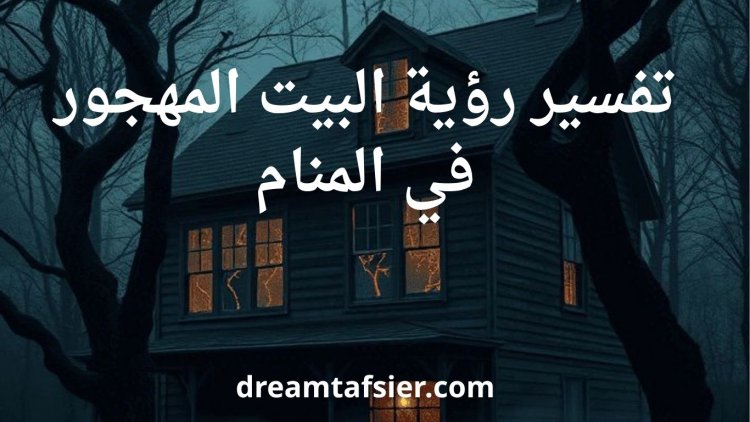 تفسير حلم رؤية المنزل المهجور في المنام