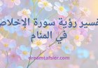 تفسير رؤية سورة الإخلاص في المنام بجميع حالاتها وتأويلاتها