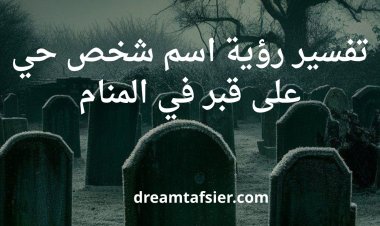تفسير رؤية اسم شخص حي على قبر في المنام