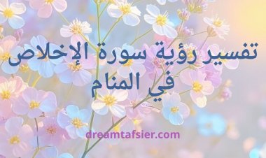 تفسير رؤية سورة الإخلاص في المنام بجميع حالاتها وتأويلاتها