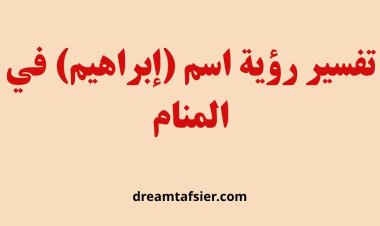 تفسير رؤية اسم إبراهيم في المنام ودلالاته الشاملة
