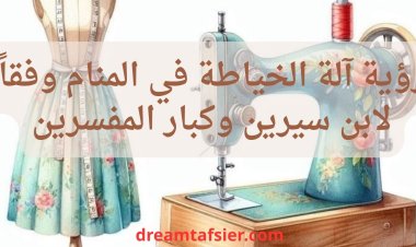 تفسير رؤية ماكينة الخياطة في المنام وفقا لابن سيرين وكبار المفسرين