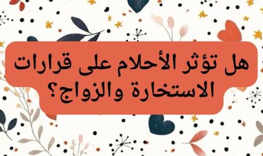 هل تؤثر الأحلام على قرارات الاستخارة والزواج؟