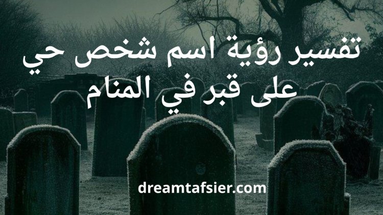 تفسير رؤية اسم شخص حي على قبر في المنام