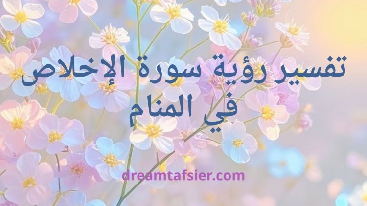 تفسير رؤية سورة الإخلاص في المنام بجميع حالاتها وتأويلاتها