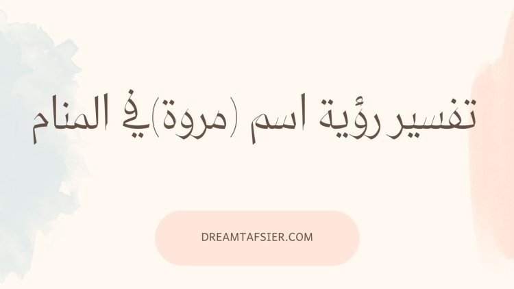 تفسير رؤية اسم مروة في المنام بالتفصيل