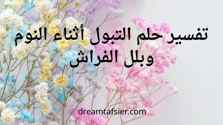 تفسير حلم التبول أثناء النوم وبلل الفراش