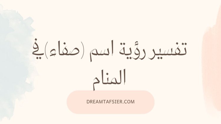 تفسير اسم صفاء في المنام؟ تأويلات دقيقة للرجال والنساء
