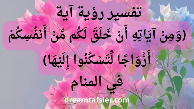 تفسير رؤية آية: (ومن آياته أن خلق لكم من أنفسكم أزواجًا لتسكنوا إليها) في المنام