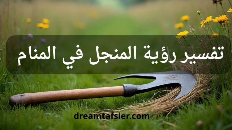 تفسير رؤية المنجل في المنام بالتفصيل