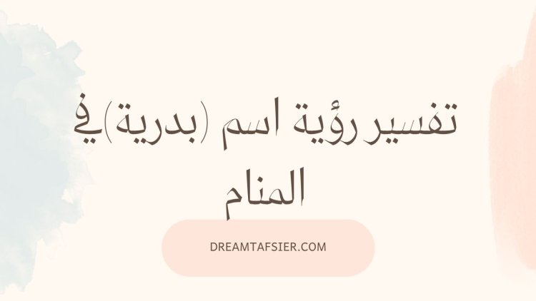 تفسير رؤية اسم بدرية في المنام بجميع حالاته