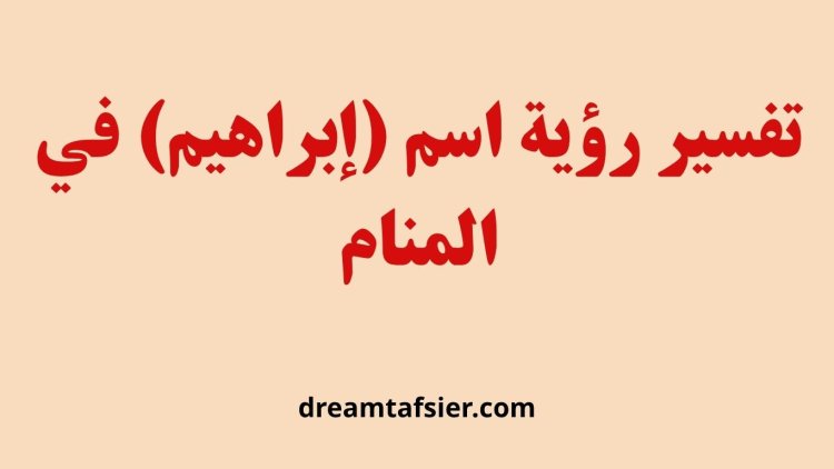 تفسير رؤية اسم إبراهيم في المنام ودلالاته الشاملة