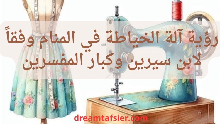 تفسير رؤية ماكينة الخياطة في المنام وفقا لابن سيرين وكبار المفسرين