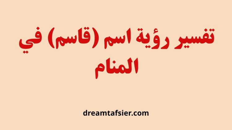 تفسير رؤية اسم قاسم في المنام
