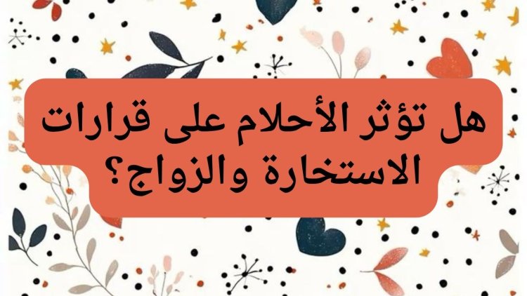 هل تؤثر الأحلام على قرارات الاستخارة والزواج؟