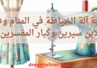 تفسير رؤية ماكينة الخياطة في المنام وفقا لابن سيرين وكبار المفسرين