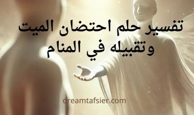 تفسير رؤية احتضان (عناق) الميت وتقبيله في المنام