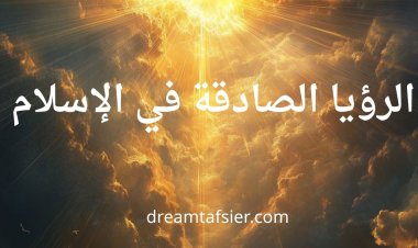 الرؤيا الصادقة في الإسلام: المفهوم، العلامات، والتمييز بينها وبين الأحلام