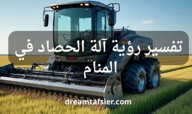 تفسير رؤية آلة الحصاد في المنام