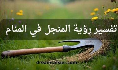 تفسير رؤية المنجل في المنام بالتفصيل