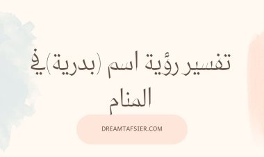 تفسير رؤية اسم بدرية في المنام بجميع حالاته