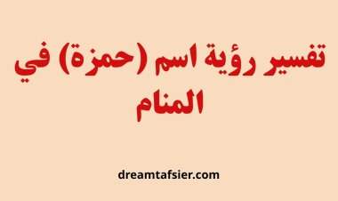 تفسير رؤية اسم حمزة في المنام