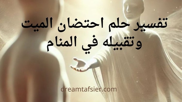 تفسير رؤية احتضان (عناق) الميت وتقبيله في المنام