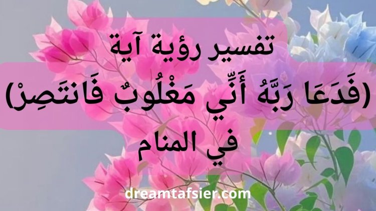 تفسير رؤية آية "فَدَعَا رَبَّهُ أَنِّي مَغْلُوبٌ فَانتَصِرْ" في المنام
