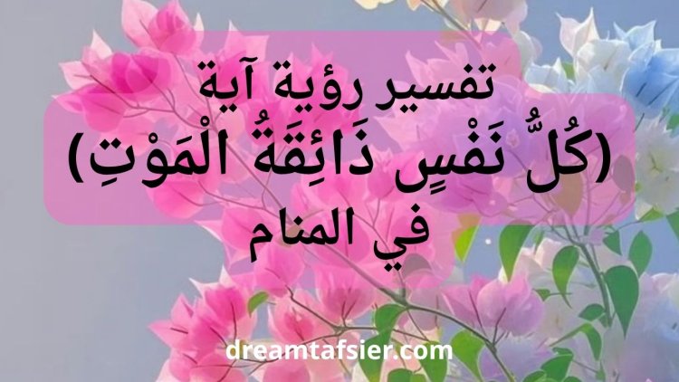 تفسير رؤية قراءة آية "كل نفس ذائقة الموت" في المنام
