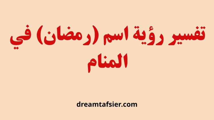 تفسير رؤية اسم رمضان في المنام بكل حالاته ودلالاته الروحانية والاجتماعية