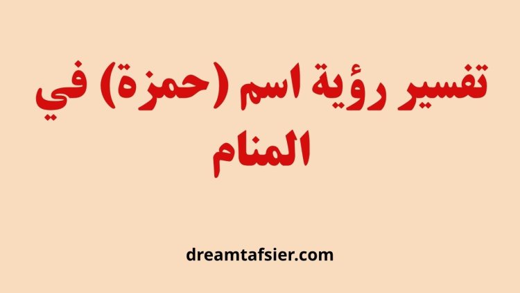 تفسير رؤية اسم حمزة في المنام