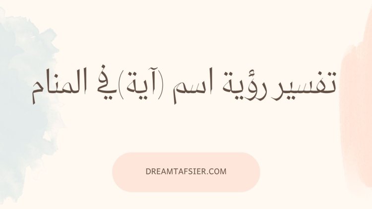 تفسير رؤية اسم آية في المنام لابن سيرين وكبار المفسرين