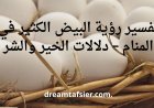 تفسير رؤية البيض الكثير في المنام – دلالات الخير والشر