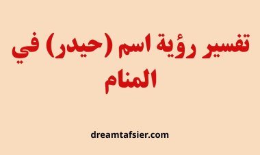 تفسير رؤية اسم حيدر في المنام: دلالات القوة والعزة والتمكين