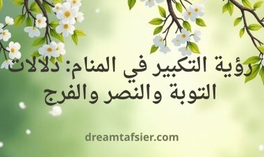 رؤية التكبير في المنام: دلالات التوبة والنصر والفرج