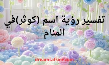 تفسير اسم كوثر في المنام بجميع حالاته