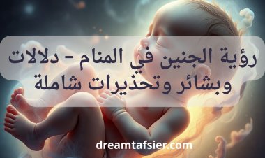 تفسير رؤية الجنين في المنام – دلالات وبشائر وتحذيرات شاملة