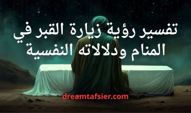 تفسير رؤية زيارة القبور في المنام ودلالاته النفسية