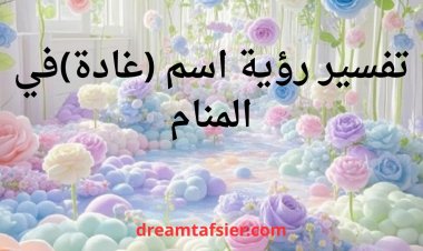 تفسير رؤية اسم غادة في المنام ودلالاته الشاملة