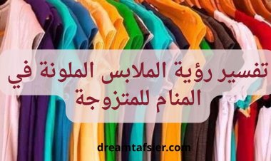 تفسير رؤية الملابس الملونة في المنام للمتزوجة