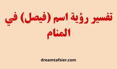 تفسير رؤية اسم فيصل في المنام ومعناه بالتفصيل