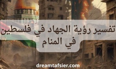 تفسير حلم الجهاد في فلسطين ورمزية الدفاع عنها في المنام
