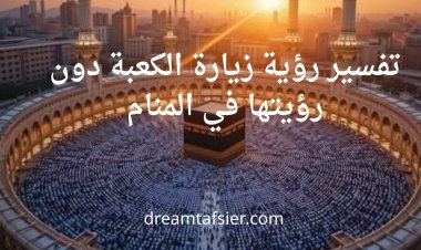 تفسير رؤية زيارة الكعبة دون رؤيتها في المنام
